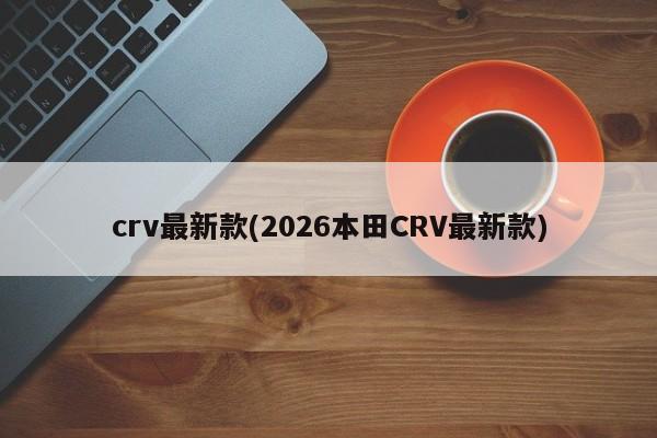 crv最新款(2026本田CRV最新款)