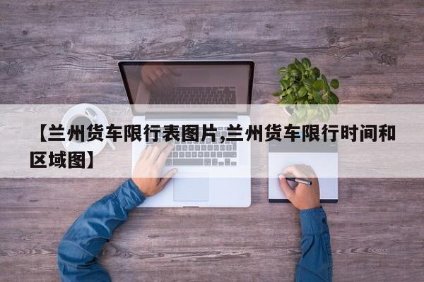 【兰州货车限行表图片,兰州货车限行时间和区域图】