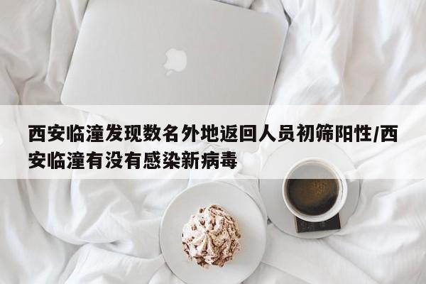 西安临潼发现数名外地返回人员初筛阳性/西安临潼有没有感染新病毒