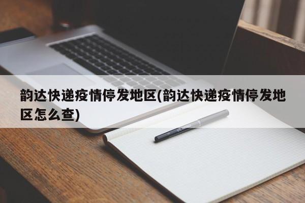 韵达快递疫情停发地区(韵达快递疫情停发地区怎么查)