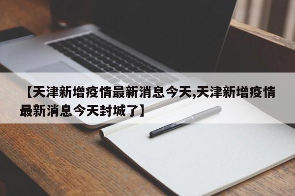 【天津新增疫情最新消息今天,天津新增疫情最新消息今天封城了】