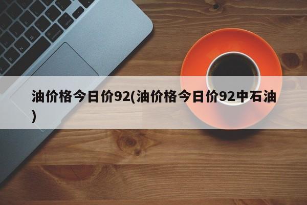 油价格今日价92(油价格今日价92中石油)