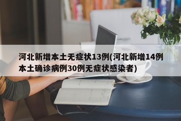 河北新增本土无症状13例(河北新增14例本土确诊病例30例无症状感染者)