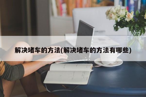 解决堵车的方法(解决堵车的方法有哪些)
