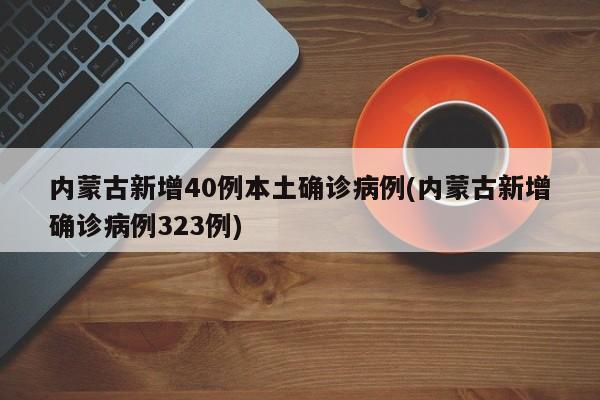 内蒙古新增40例本土确诊病例(内蒙古新增确诊病例323例)
