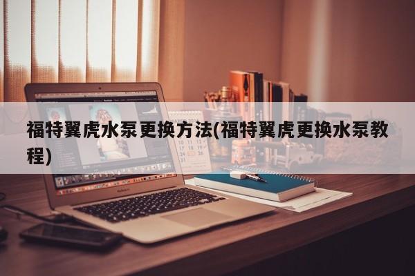 福特翼虎水泵更换方法(福特翼虎更换水泵教程)