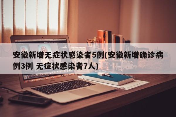 安徽新增无症状感染者5例(安徽新增确诊病例3例 无症状感染者7人)