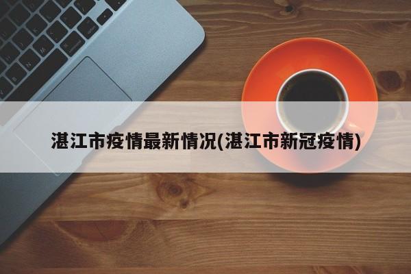 湛江市疫情最新情况(湛江市新冠疫情)