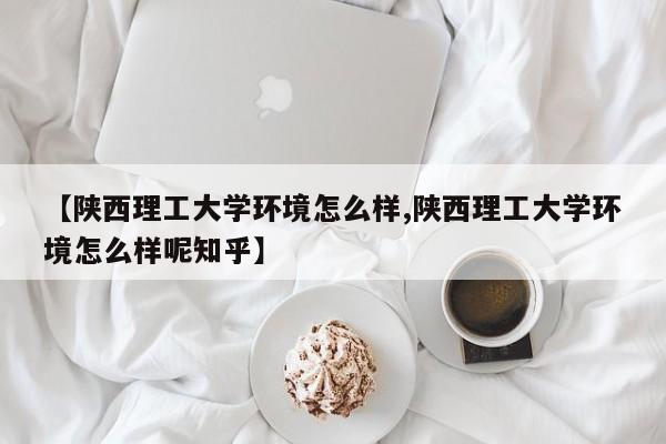 【陕西理工大学环境怎么样,陕西理工大学环境怎么样呢知乎】