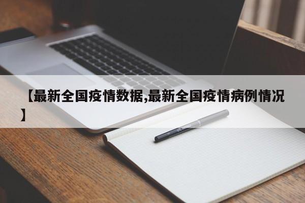 【最新全国疫情数据,最新全国疫情病例情况】