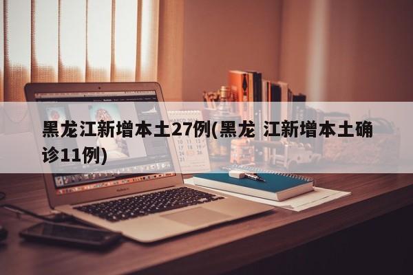 黑龙江新增本土27例(黑龙 江新增本土确诊11例)