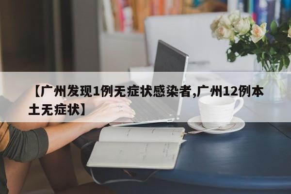 【广州发现1例无症状感染者,广州12例本土无症状】