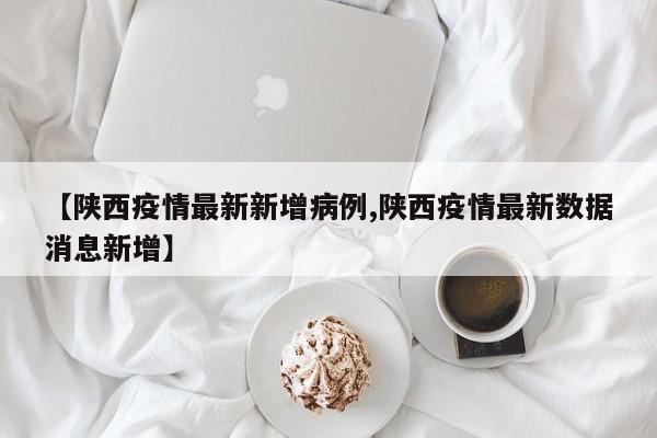 【陕西疫情最新新增病例,陕西疫情最新数据消息新增】