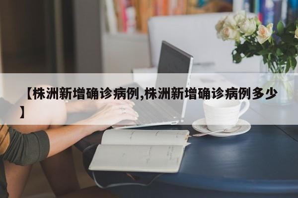 【株洲新增确诊病例,株洲新增确诊病例多少】
