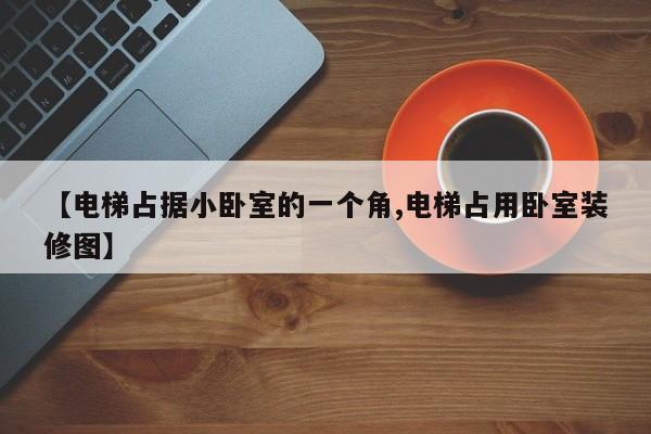 【电梯占据小卧室的一个角,电梯占用卧室装修图】