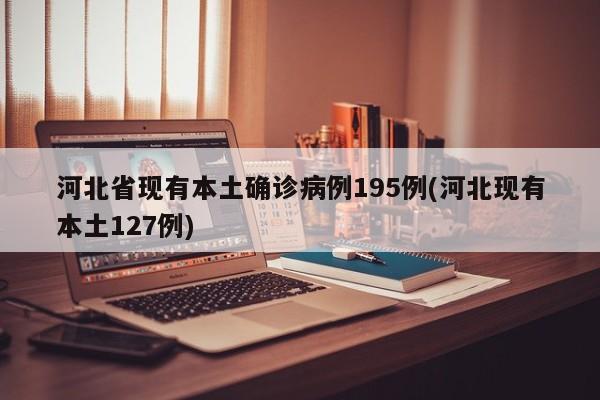 河北省现有本土确诊病例195例(河北现有本土127例)