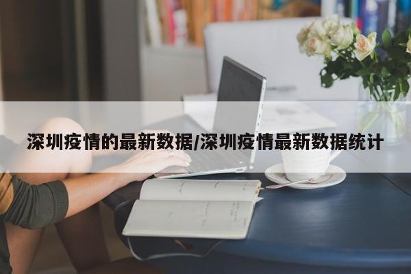 深圳疫情的最新数据/深圳疫情最新数据统计