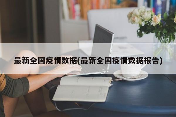 最新全国疫情数据(最新全国疫情数据报告)