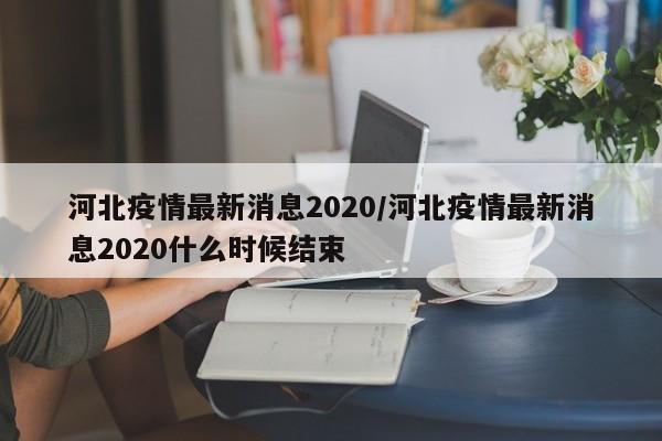 河北疫情最新消息2020/河北疫情最新消息2020什么时候结束