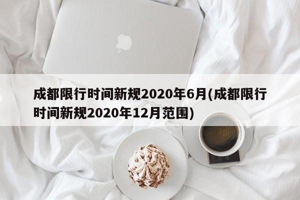 成都限行时间新规2020年6月(成都限行时间新规2020年12月范围)