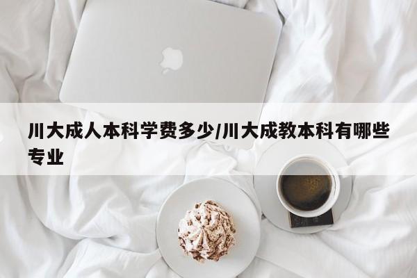 川大成人本科学费多少/川大成教本科有哪些专业