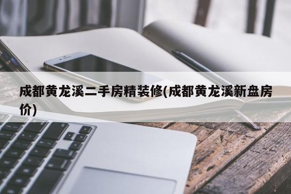 成都黄龙溪二手房精装修(成都黄龙溪新盘房价)