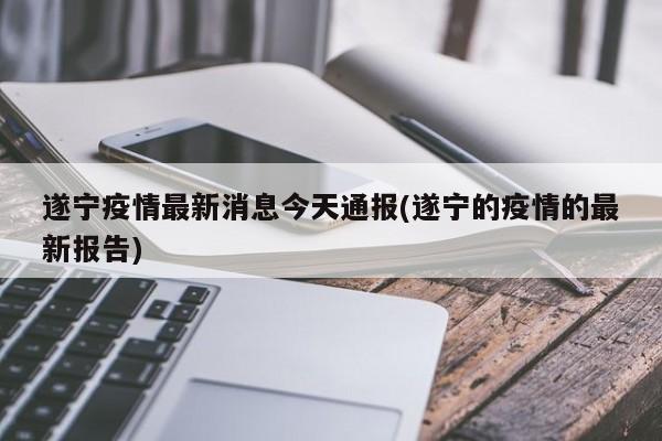 遂宁疫情最新消息今天通报(遂宁的疫情的最新报告)