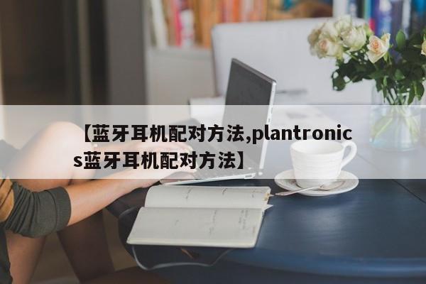 【蓝牙耳机配对方法,plantronics蓝牙耳机配对方法】