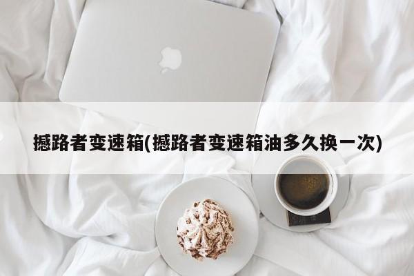 撼路者变速箱(撼路者变速箱油多久换一次)