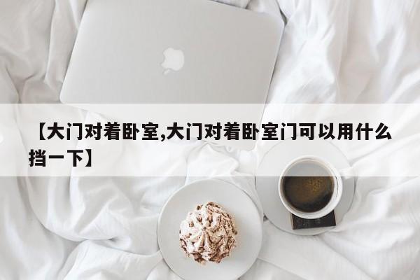【大门对着卧室,大门对着卧室门可以用什么挡一下】