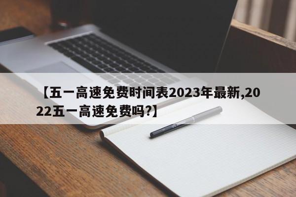 【五一高速免费时间表2023年最新,2022五一高速免费吗?】