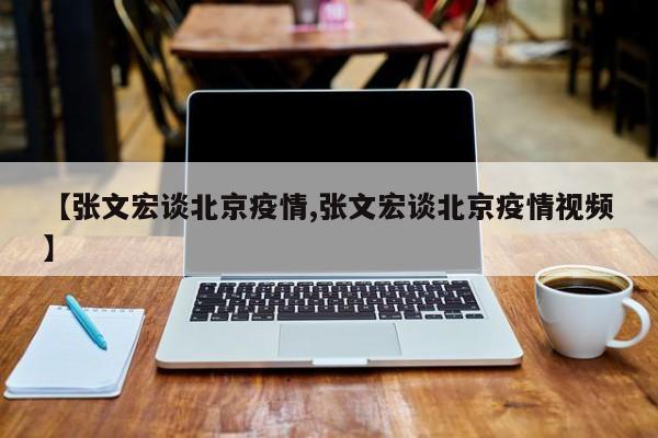 【张文宏谈北京疫情,张文宏谈北京疫情视频】