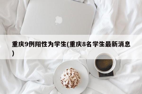 重庆9例阳性为学生(重庆8名学生最新消息)