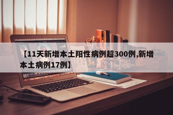 【11天新增本土阳性病例超300例,新增本土病例17例】