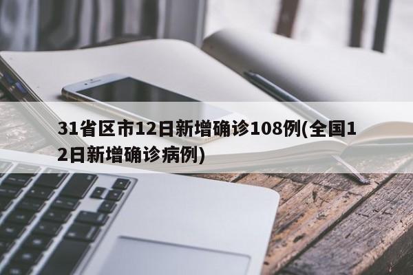 31省区市12日新增确诊108例(全国12日新增确诊病例)