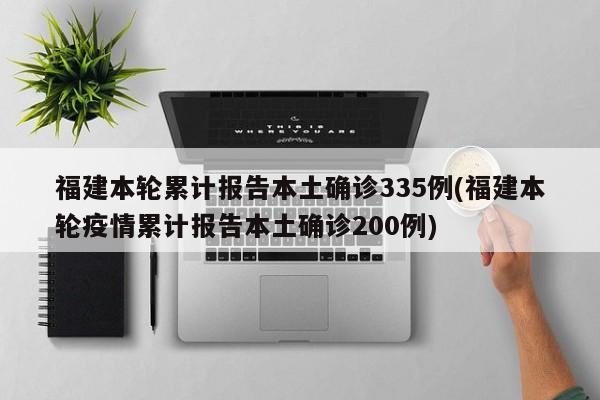 福建本轮累计报告本土确诊335例(福建本轮疫情累计报告本土确诊200例)