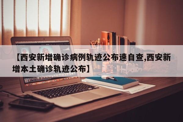 【西安新增确诊病例轨迹公布速自查,西安新增本土确诊轨迹公布】