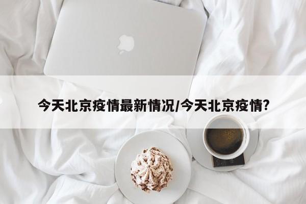 今天北京疫情最新情况/今天北京疫情?