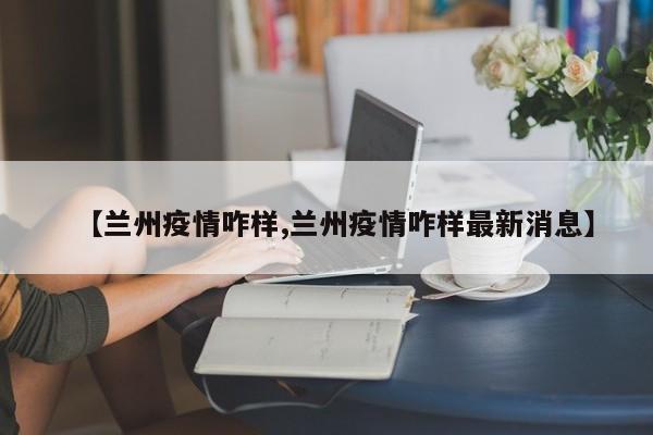 【兰州疫情咋样,兰州疫情咋样最新消息】