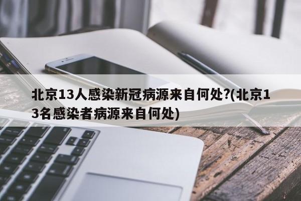 北京13人感染新冠病源来自何处?(北京13名感染者病源来自何处)