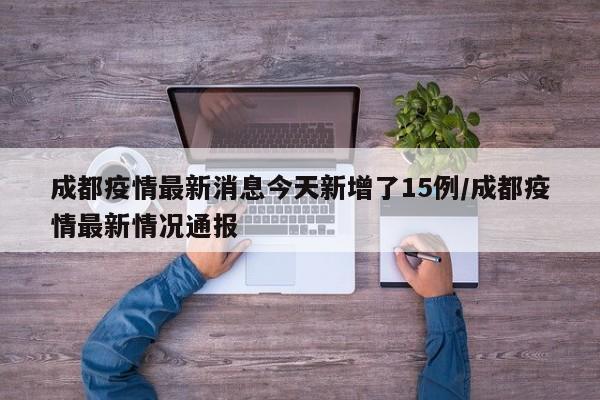 成都疫情最新消息今天新增了15例/成都疫情最新情况通报