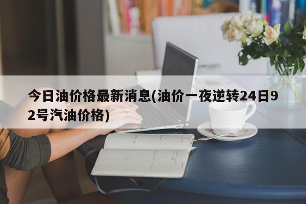 今日油价格最新消息(油价一夜逆转24日92号汽油价格)