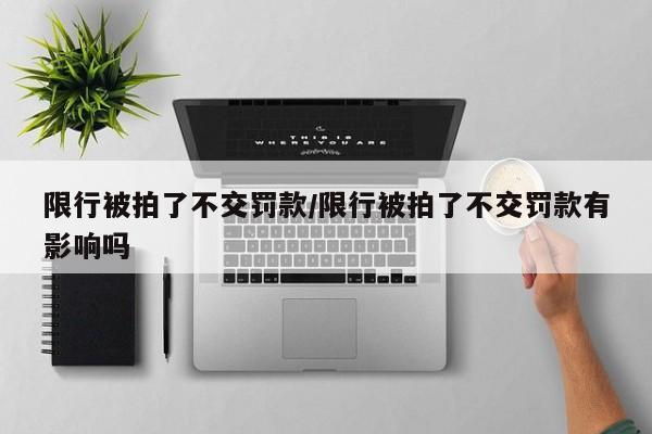 限行被拍了不交罚款/限行被拍了不交罚款有影响吗