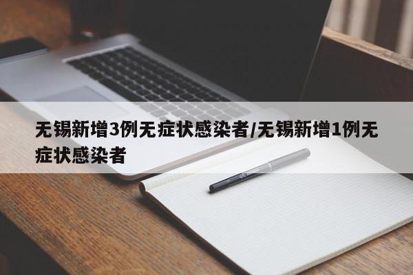 无锡新增3例无症状感染者/无锡新增1例无症状感染者