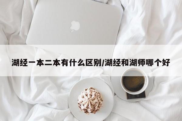 湖经一本二本有什么区别/湖经和湖师哪个好