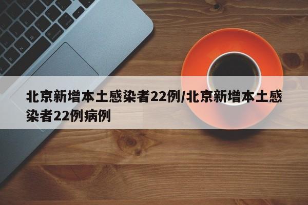 北京新增本土感染者22例/北京新增本土感染者22例病例