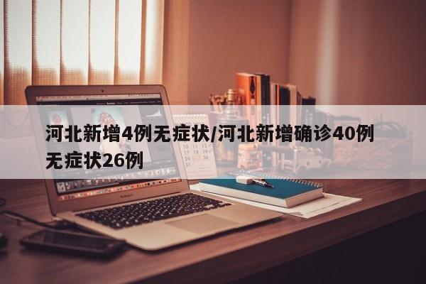 河北新增4例无症状/河北新增确诊40例 无症状26例