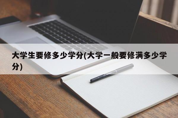 大学生要修多少学分(大学一般要修满多少学分)