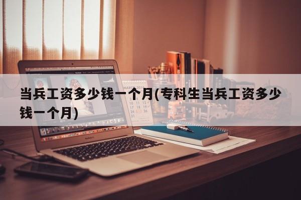 当兵工资多少钱一个月(专科生当兵工资多少钱一个月)