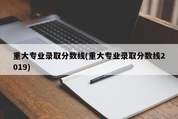 重大专业录取分数线(重大专业录取分数线2019)